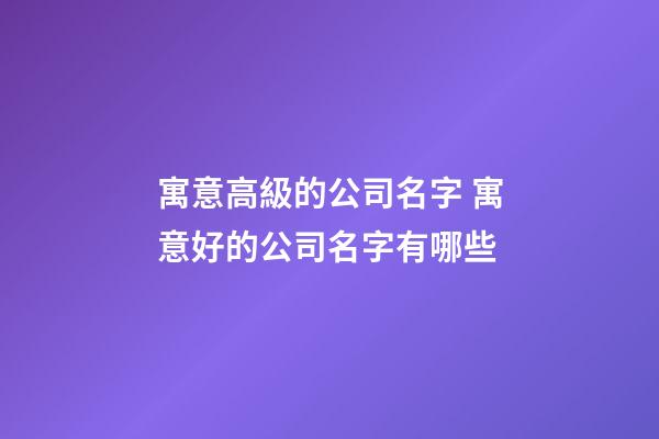 寓意高級的公司名字 寓意好的公司名字有哪些-第1張-公司起名-玄機派